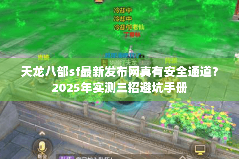 天龙八部sf最新发布网真有安全通道?2025年实测三招避坑手册 天龙八部sf最新发布网真有安全通道?2025年实测三招避坑手册