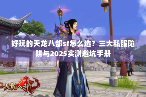 好玩的天龙八部sf怎么选?三大私服陷阱与2025实测避坑手册 好玩的天龙八部sf怎么选?三大私服陷阱与2025实测避坑手册