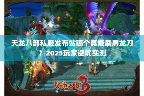 天龙八部私服发布站哪个真能刷屠龙刀？2025玩家避坑实测