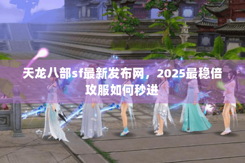 天龙八部sf最新发布网,2025最稳倍攻服如何秒进 天龙八部sf最新发布网,2025最稳倍攻服如何秒进