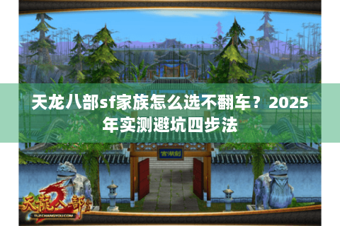 天龙八部sf家族怎么选不翻车?2025年实测避坑四步法 天龙八部sf家族怎么选不翻车?2025年实测避坑四步法