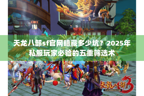 天龙八部sf官网暗藏多少坑？2025年私服玩家必验的五重筛选术