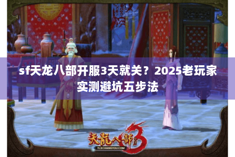 sf天龙八部开服3天就关？2025老玩家实测避坑五步法