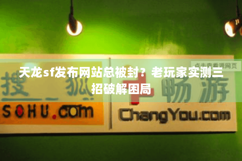 天龙sf发布网站总被封？老玩家实测三招破解困局