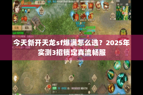 今天新开天龙sf爆满怎么选？2025年实测3招锁定真流畅服