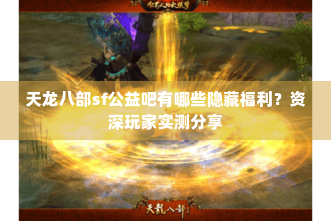 天龙八部sf公益吧有哪些隐藏福利？资深玩家实测分享