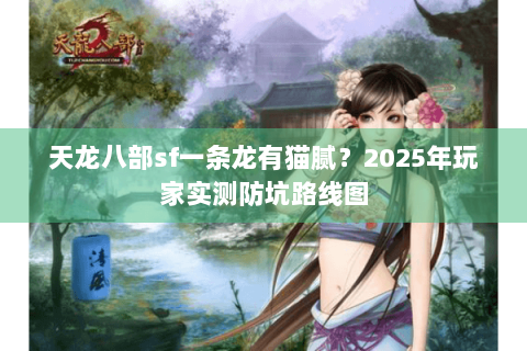 天龙八部sf一条龙有猫腻?2025年玩家实测防坑路线图 天龙八部sf一条龙有猫腻?2025年玩家实测防坑路线图
