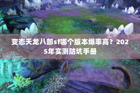 变态天龙八部sf哪个版本爆率高？2025年实测防坑手册