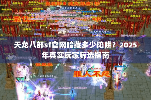 天龙八部sf官网暗藏多少陷阱?2025年真实玩家筛选指南 天龙八部sf官网暗藏多少陷阱?2025年真实玩家筛选指南
