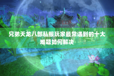 兄弟天龙八部私服玩家最常遇到的十大难题如何解决 兄弟天龙八部私服玩家最常遇到的十大难题如何解决