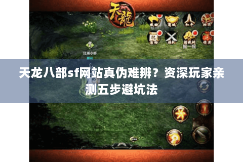 天龙八部sf网站真伪难辨？资深玩家亲测五步避坑法