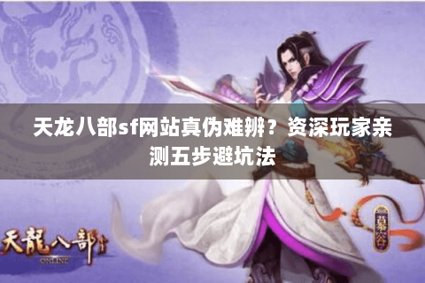 天龙八部sf网站真伪难辨?资深玩家亲测五步避坑法 天龙八部sf网站真伪难辨?资深玩家亲测五步避坑法