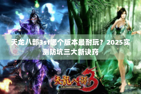 天龙八部3sf哪个版本最耐玩?2025实测防坑三大新诀窍 天龙八部3sf哪个版本最耐玩?2025实测防坑三大新诀窍