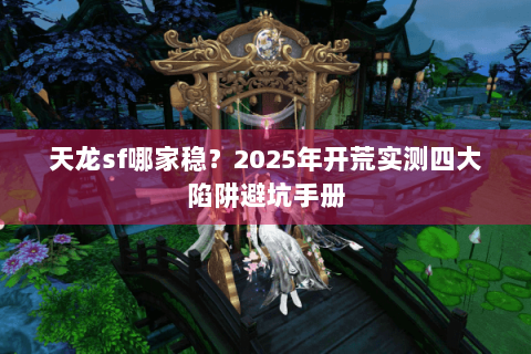 天龙sf哪家稳？2025年开荒实测四大陷阱避坑手册