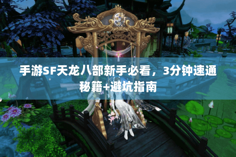 手游SF天龙八部新手必看,3分钟速通秘籍+避坑指南 手游SF天龙八部新手必看,3分钟速通秘籍+避坑指南