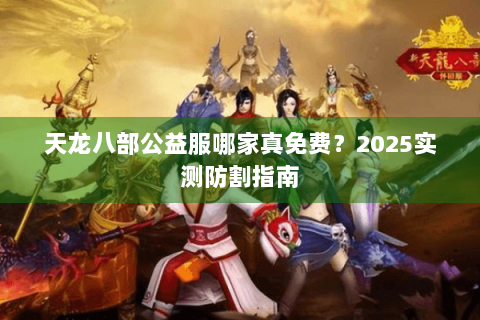 天龙八部公益服哪家真免费?2025实测防割指南 天龙八部公益服哪家真免费?2025实测防割指南