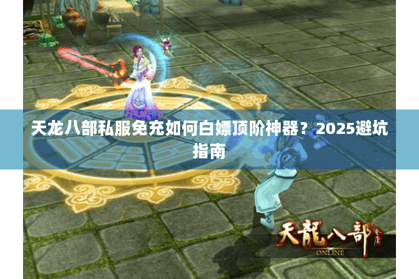 天龙八部私服免充如何白嫖顶阶神器?2025避坑指南 天龙八部私服免充如何白嫖顶阶神器?2025避坑指南