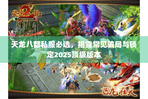 天龙八部私服必选，揭露常见骗局与锁定2025顶级版本