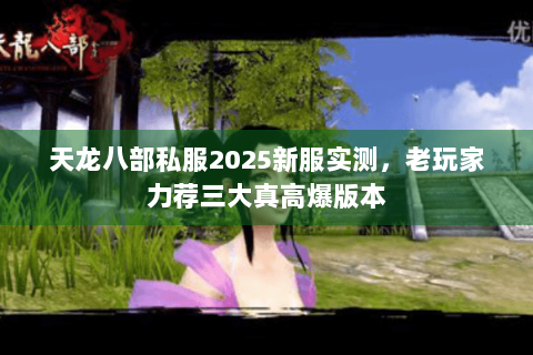 天龙八部私服2025新服实测,老玩家力荐三大真高爆版本 天龙八部私服2025新服实测,老玩家力荐三大真高爆版本