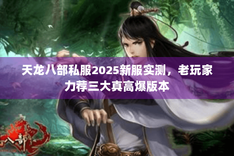 天龙八部私服2025新服实测,老玩家力荐三大真高爆版本 天龙八部私服2025新服实测,老玩家力荐三大真高爆版本