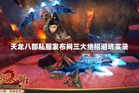 天龙八部私服发布网三大绝招避坑实录 天龙八部私服发布网三大绝招避坑实录