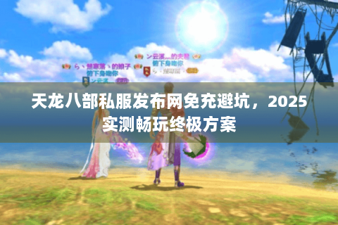 天龙八部私服发布网免充避坑,2025实测畅玩终极方案 天龙八部私服发布网免充避坑,2025实测畅玩终极方案