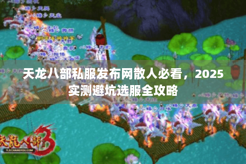 天龙八部私服发布网散人必看，2025实测避坑选服全攻略