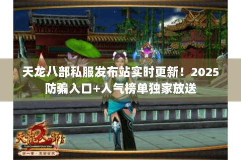 天龙八部私服发布站实时更新！2025防骗入口+人气榜单独家放送