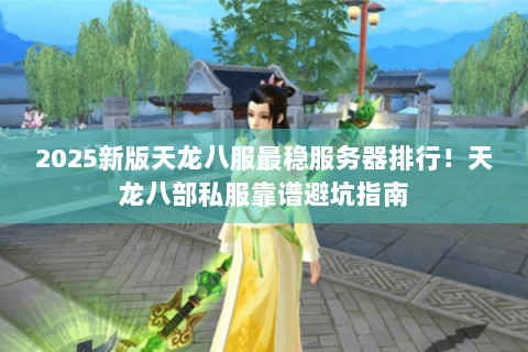 2025新版天龙八服最稳服务器排行!天龙八部私服靠谱避坑指南 2025新版天龙八服最稳服务器排行!天龙八部私服靠谱避坑指南