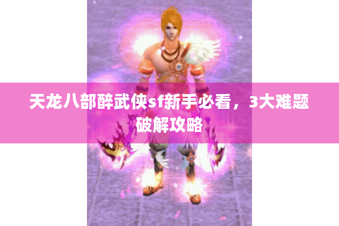 天龙八部醉武侠sf新手必看,3大难题破解攻略 天龙八部醉武侠sf新手必看,3大难题破解攻略