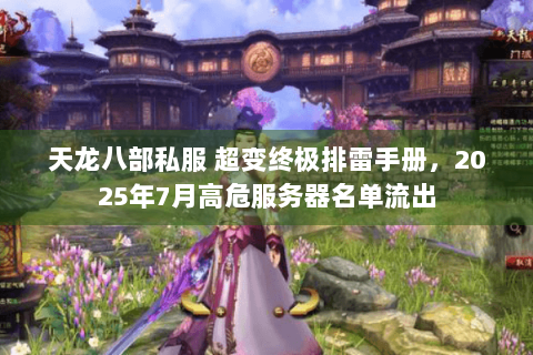 天龙八部私服 超变终极排雷手册,2025年7月高危服务器名单流出 天龙八部私服 超变终极排雷手册,2025年7月高危服务器名单流出