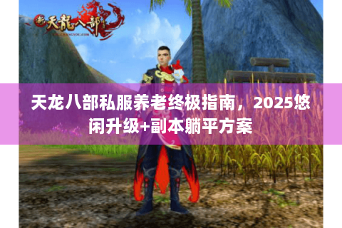 天龙八部私服养老终极指南,2025悠闲升级+副本躺平方案 天龙八部私服养老终极指南,2025悠闲升级+副本躺平方案