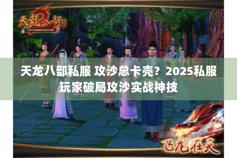 天龙八部私服 攻沙总卡壳？2025私服玩家破局攻沙实战神技