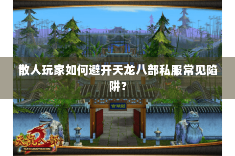 散人玩家如何避开天龙八部私服常见陷阱？