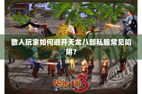 散人玩家如何避开天龙八部私服常见陷阱？