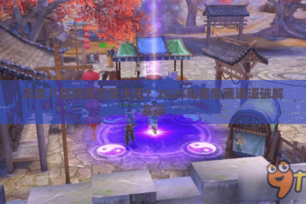 天龙八部跨服匹配卡死？2025私服隐藏通道破解实录