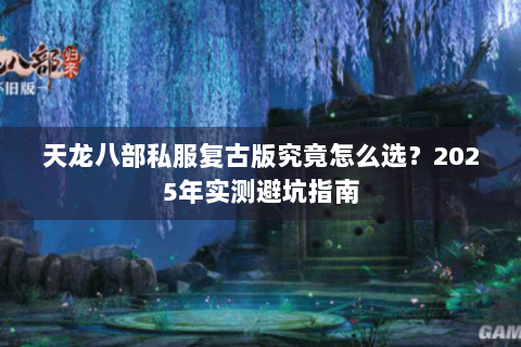 天龙八部私服复古版究竟怎么选？2025年实测避坑指南