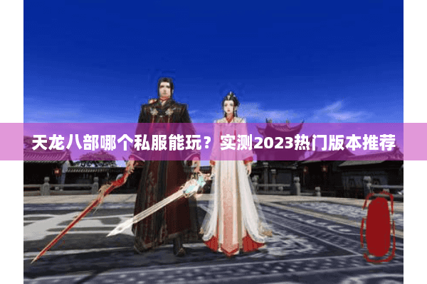 天龙八部哪个私服能玩?实测2023热门版本推荐 天龙八部哪个私服能玩?实测2023热门版本推荐