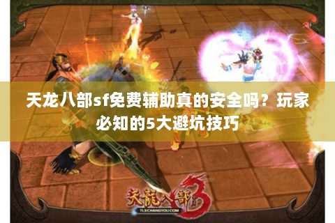 天龙八部sf免费辅助真的安全吗？玩家必知的5大避坑技巧