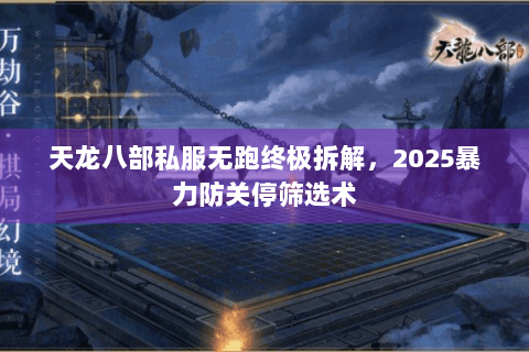 天龙八部私服无跑终极拆解,2025暴力防关停筛选术 天龙八部私服无跑终极拆解,2025暴力防关停筛选术