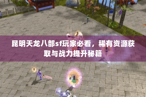 昆明天龙八部sf玩家必看,稀有资源获取与战力提升秘籍 昆明天龙八部sf玩家必看,稀有资源获取与战力提升秘籍
