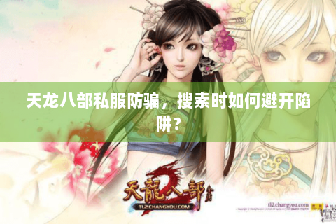 天龙八部私服防骗，搜索时如何避开陷阱？