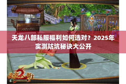 天龙八部私服福利如何选对?2025年实测防坑秘诀大公开 天龙八部私服福利如何选对?2025年实测防坑秘诀大公开