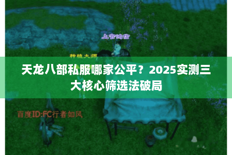 天龙八部私服哪家公平?2025实测三大核心筛选法破局 天龙八部私服哪家公平?2025实测三大核心筛选法破局