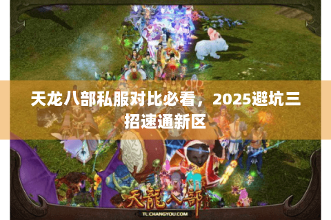 天龙八部私服对比必看,2025避坑三招速通新区 天龙八部私服对比必看,2025避坑三招速通新区