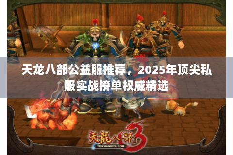 天龙八部公益服推荐，2025年顶尖私服实战榜单权威精选