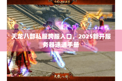 天龙八部私服跨服入口，2025新开服务器速通手册