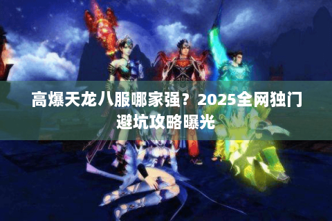 高爆天龙八服哪家强?2025全网独门避坑攻略曝光 高爆天龙八服哪家强?2025全网独门避坑攻略曝光