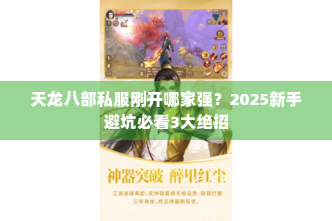 天龙八部私服刚开哪家强?2025新手避坑必看3大绝招 天龙八部私服刚开哪家强?2025新手避坑必看3大绝招