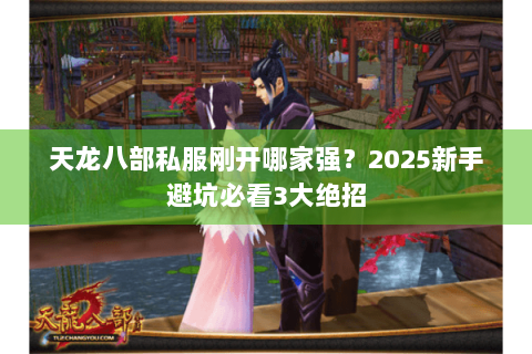 天龙八部私服刚开哪家强?2025新手避坑必看3大绝招 天龙八部私服刚开哪家强?2025新手避坑必看3大绝招